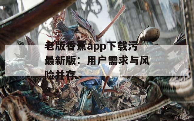 老版香蕉app下载污最新版：用户需求与风险并存