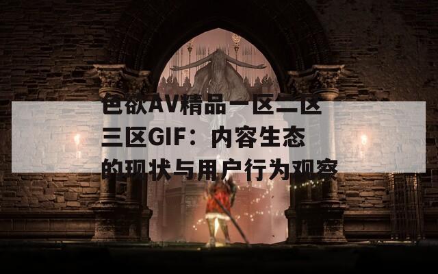 色欲AV精品一区二区三区GIF：内容生态的现状与用户行为观察