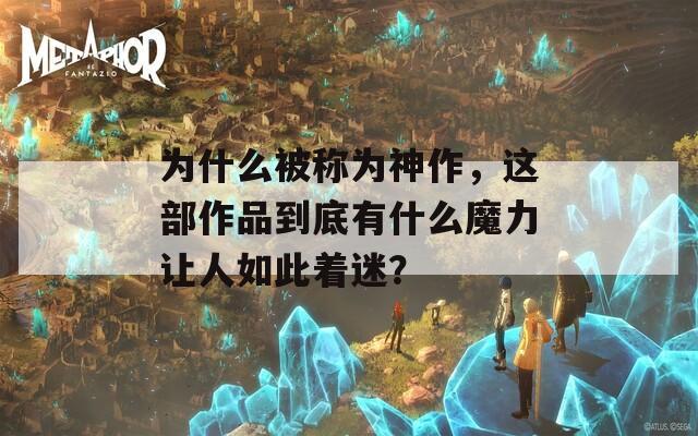 为什么被称为神作，这部作品到底有什么魔力让人如此着迷？