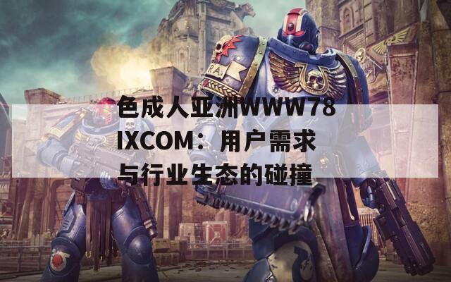 色成人亚洲WWW78IXCOM：用户需求与行业生态的碰撞