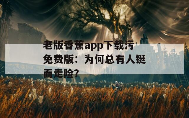 老版香蕉app下载污免费版：为何总有人铤而走险？