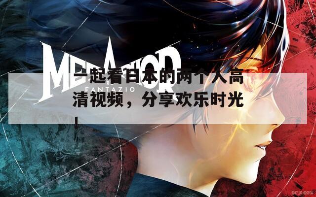 一起看日本的两个人高清视频，分享欢乐时光！