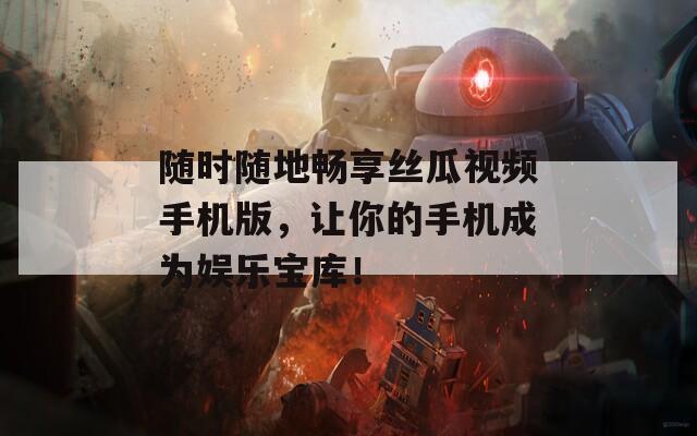 随时随地畅享丝瓜视频手机版，让你的手机成为娱乐宝库！
