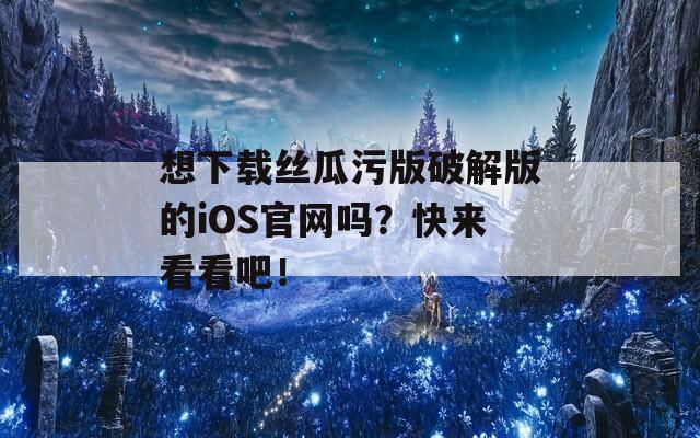 想下载丝瓜污版破解版的iOS官网吗？快来看看吧！