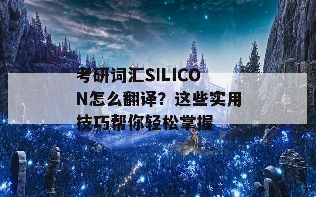 考研词汇SILICON怎么翻译？这些实用技巧帮你轻松掌握