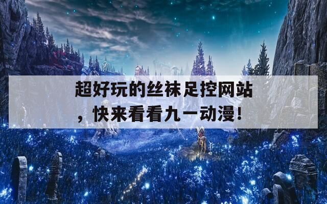 超好玩的丝袜足控网站，快来看看九一动漫！