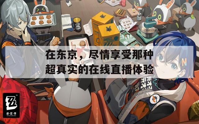 在东京，尽情享受那种超真实的在线直播体验