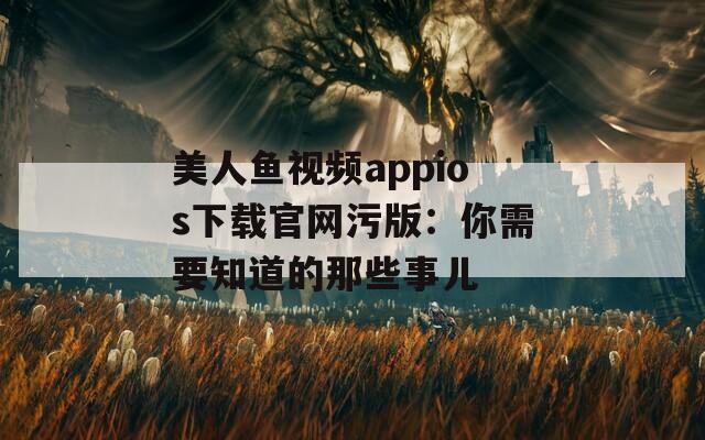 美人鱼视频appios下载官网污版：你需要知道的那些事儿