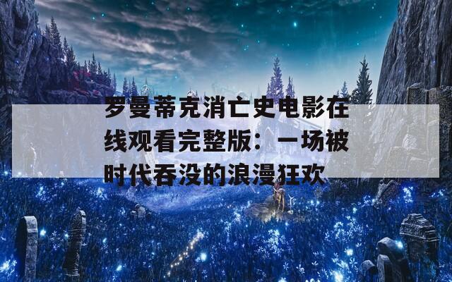 罗曼蒂克消亡史电影在线观看完整版：一场被时代吞没的浪漫狂欢