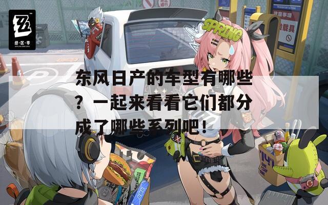 东风日产的车型有哪些？一起来看看它们都分成了哪些系列吧！