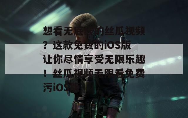 想看无底线的丝瓜视频？这款免费的iOS版让你尽情享受无限乐趣！丝瓜视频无限看免费污iOS版