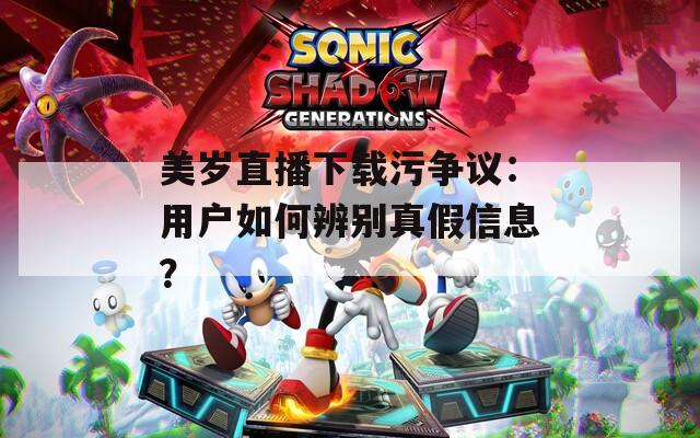 美岁直播下载污争议：用户如何辨别真假信息？