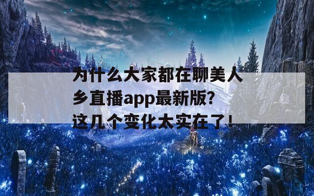 为什么大家都在聊美人乡直播app最新版？这几个变化太实在了！