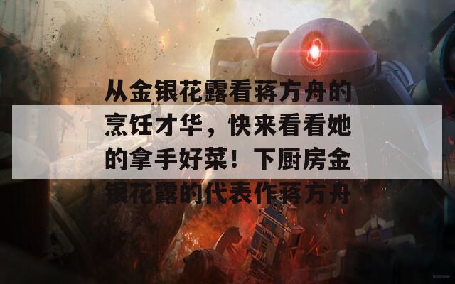 从金银花露看蒋方舟的烹饪才华，快来看看她的拿手好菜！下厨房金银花露的代表作蒋方舟