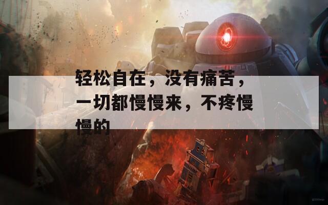 轻松自在，没有痛苦，一切都慢慢来，不疼慢慢的
