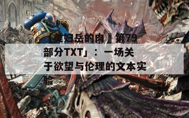 「美妇岳的肉泬第79部分TXT」：一场关于欲望与伦理的文本实验