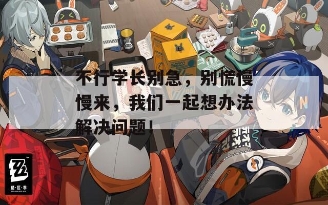 不行学长别急，别慌慢慢来，我们一起想办法解决问题！