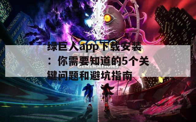 绿巨人app下载安装：你需要知道的5个关键问题和避坑指南