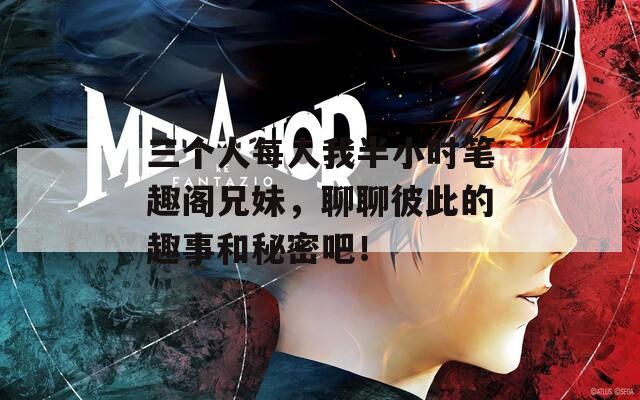 三个人每人我半小时笔趣阁兄妹，聊聊彼此的趣事和秘密吧！