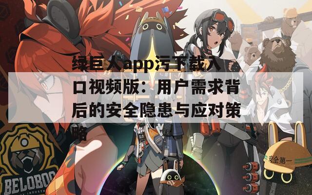 绿巨人app污下载入口视频版：用户需求背后的安全隐患与应对策略