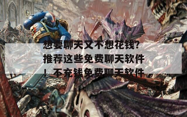 想要聊天又不想花钱？推荐这些免费聊天软件！不充钱免费聊天软件
