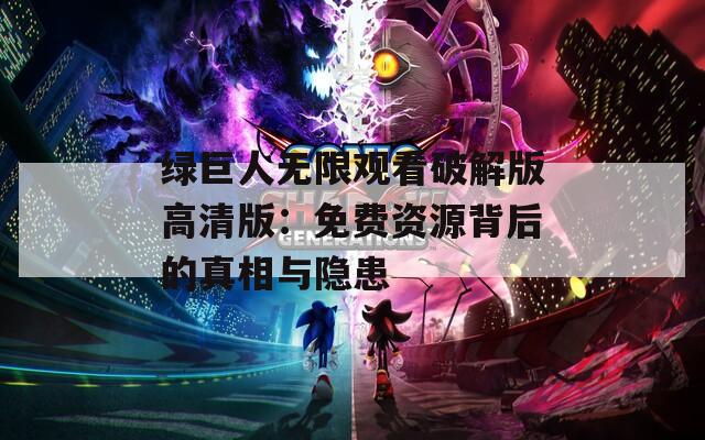 绿巨人无限观看破解版高清版：免费资源背后的真相与隐患