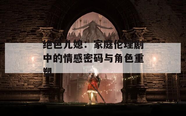 绝色儿媳：家庭伦理剧中的情感密码与角色重塑