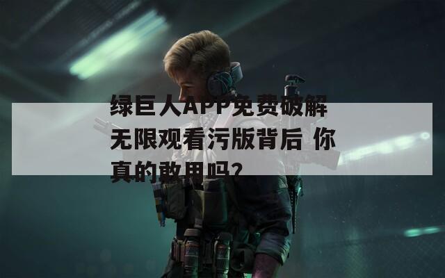 绿巨人APP免费破解无限观看污版背后 你真的敢用吗？