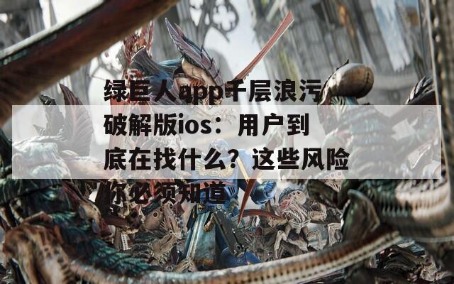 绿巨人app千层浪污破解版ios：用户到底在找什么？这些风险你必须知道