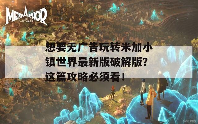 想要无广告玩转米加小镇世界最新版破解版？这篇攻略必须看！