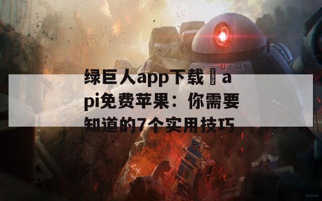 绿巨人app下载汅api免费苹果：你需要知道的7个实用技巧