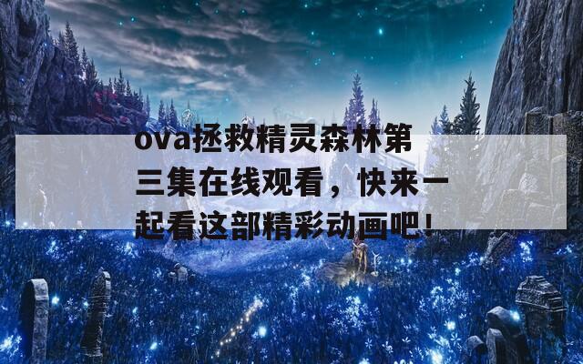 ova拯救精灵森林第三集在线观看，快来一起看这部精彩动画吧！