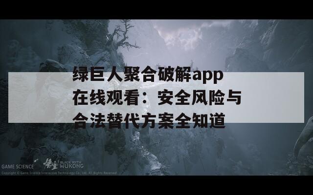 绿巨人聚合破解app在线观看：安全风险与合法替代方案全知道