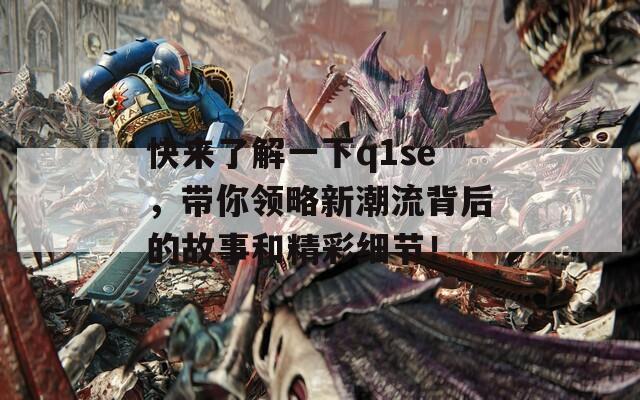 快来了解一下q1se，带你领略新潮流背后的故事和精彩细节！