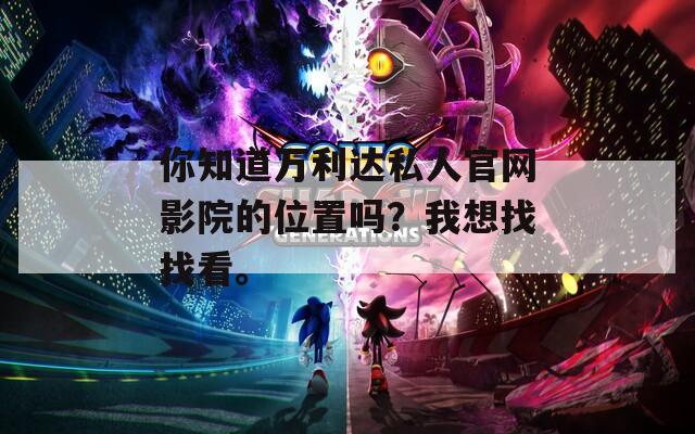你知道万利达私人官网影院的位置吗？我想找找看。