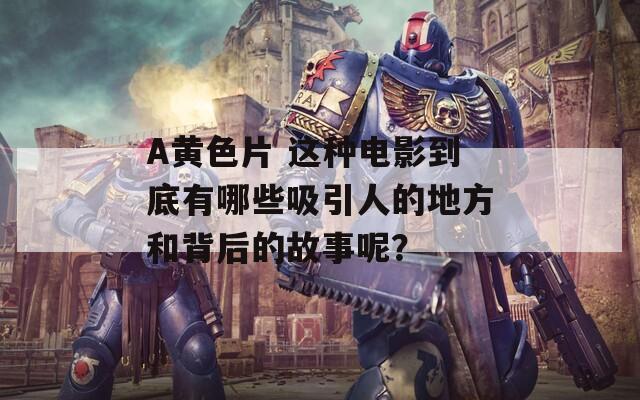A黄色片 这种电影到底有哪些吸引人的地方和背后的故事呢？