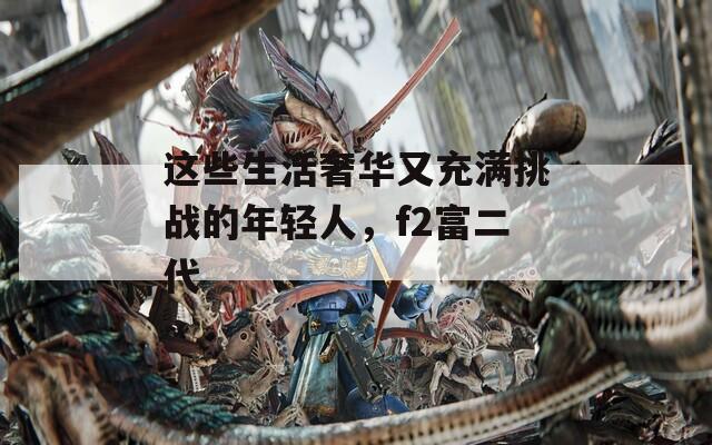 这些生活奢华又充满挑战的年轻人，f2富二代