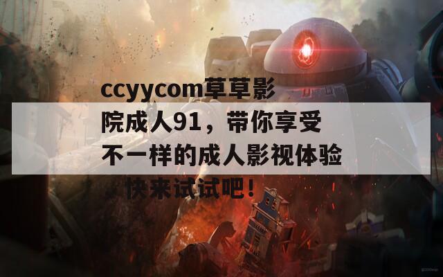 ccyycom草草影院成人91，带你享受不一样的成人影视体验，快来试试吧！