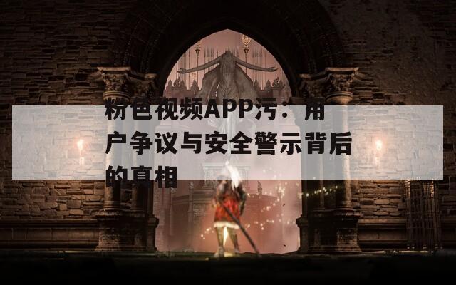 粉色视频APP污：用户争议与安全警示背后的真相