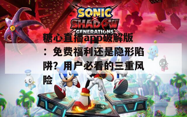 糖心直播app破解版：免费福利还是隐形陷阱？用户必看的三重风险