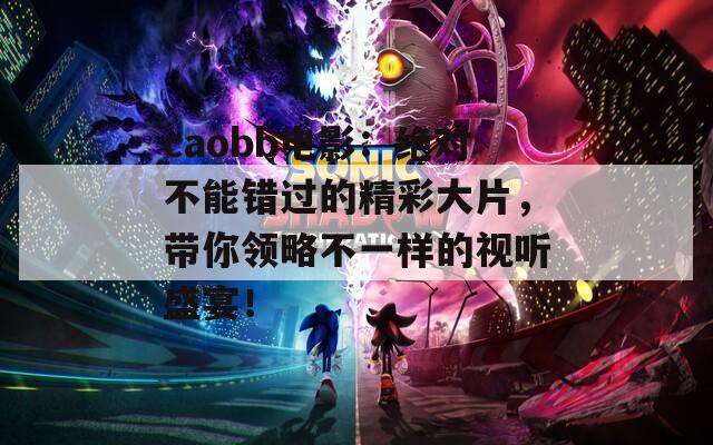 caobb电影：绝对不能错过的精彩大片，带你领略不一样的视听盛宴！