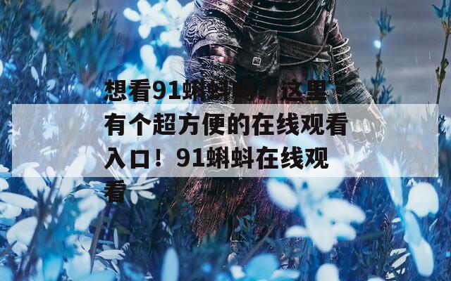 想看91蝌蚪吗？这里有个超方便的在线观看入口！91蝌蚪在线观看