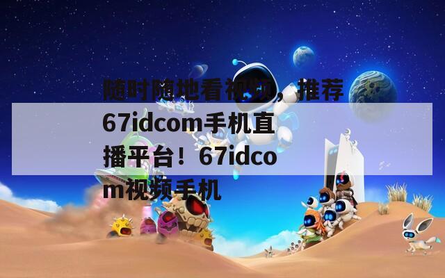 随时随地看视频，推荐67idcom手机直播平台！67idcom视频手机