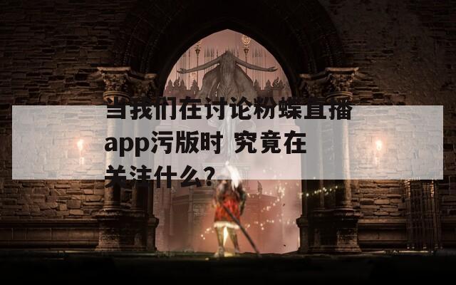 当我们在讨论粉蝶直播app污版时 究竟在关注什么？