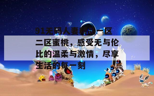 91无码人妻精品一区二区蜜桃，感受无与伦比的温柔与激情，尽享生活的每一刻
