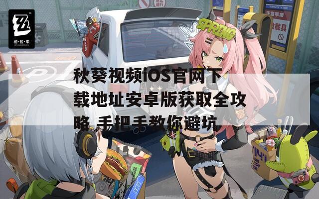 秋葵视频iOS官网下载地址安卓版获取全攻略 手把手教你避坑
