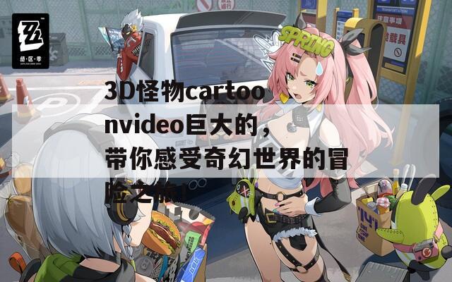 3D怪物cartoonvideo巨大的，带你感受奇幻世界的冒险之旅！