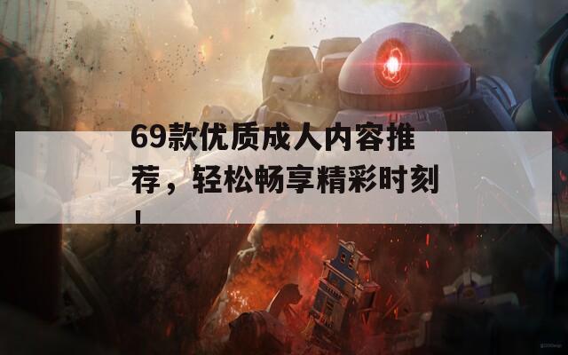 69款优质成人内容推荐，轻松畅享精彩时刻！