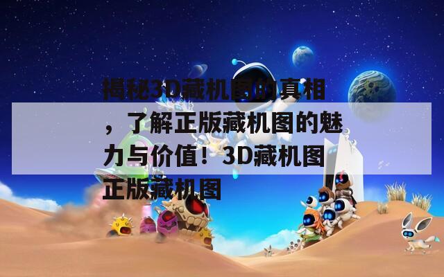 揭秘3D藏机图的真相，了解正版藏机图的魅力与价值！3D藏机图正版藏机图