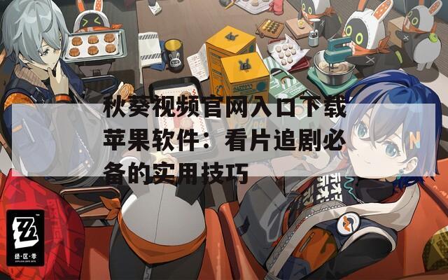秋葵视频官网入口下载苹果软件：看片追剧必备的实用技巧